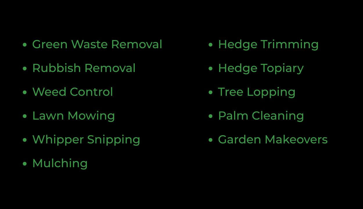 Green Waste Removal, Rubbish Removal, Weed Control, Lawn Mowing, Whipper Snipping, Mulching, Hedge Trimming, Hedge Topiary, Tree